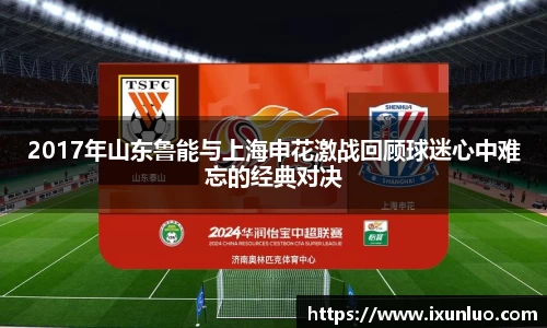 2017年山东鲁能与上海申花激战回顾球迷心中难忘的经典对决